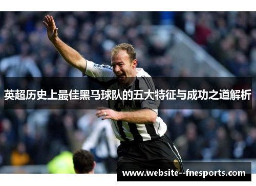 英超历史上最佳黑马球队的五大特征与成功之道解析 英超历史上最佳黑马球队的五大特征与成功之道解析
