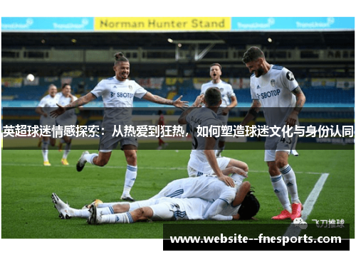 英超球迷情感探索:从热爱到狂热,如何塑造球迷文化与身份认同 英超球迷情感探索:从热爱到狂热,如何塑造球迷文化与身份认同