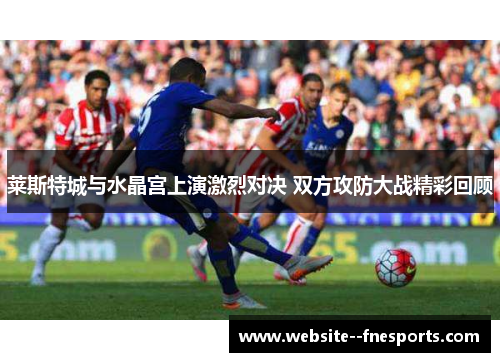 莱斯特城与水晶宫上演激烈对决 双方攻防大战精彩回顾