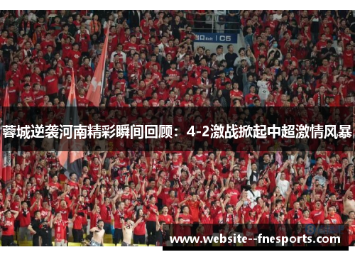 蓉城逆袭河南精彩瞬间回顾:4-2激战掀起中超激情风暴 蓉城逆袭河南精彩瞬间回顾:4-2激战掀起中超激情风暴