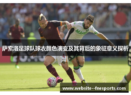 萨索洛足球队球衣颜色演变及其背后的象征意义探析 萨索洛足球队球衣颜色演变及其背后的象征意义探析