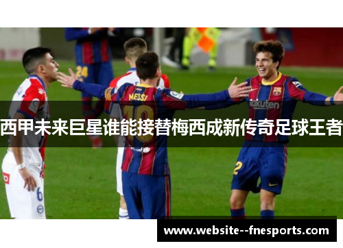 西甲未来巨星谁能接替梅西成新传奇足球王者