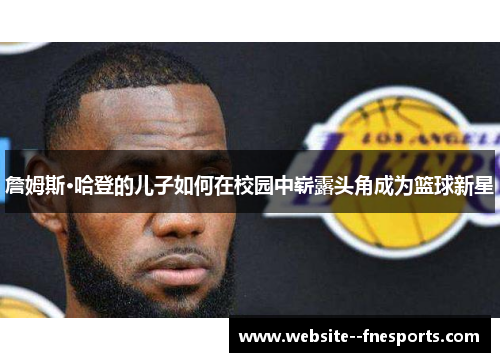 詹姆斯·哈登的儿子如何在校园中崭露头角成为篮球新星