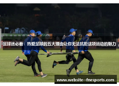 足球迷必看:热爱足球的五大理由让你无法抗拒这项运动的魅力 足球迷必看:热爱足球的五大理由让你无法抗拒这项运动的魅力