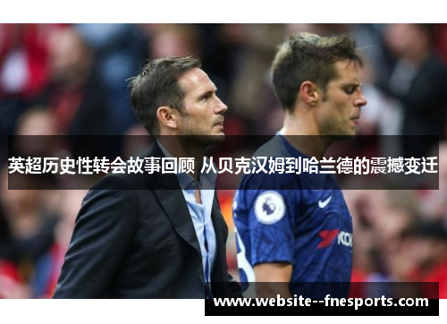 英超历史性转会故事回顾 从贝克汉姆到哈兰德的震撼变迁