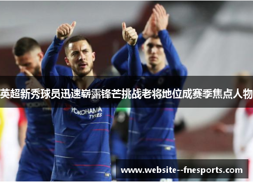 英超新秀球员迅速崭露锋芒挑战老将地位成赛季焦点人物