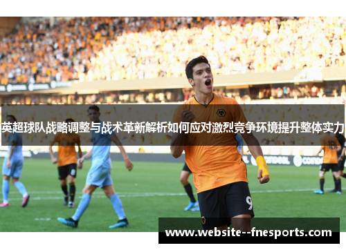 英超球队战略调整与战术革新解析如何应对激烈竞争环境提升整体实力 英超球队战略调整与战术革新解析如何应对激烈竞争环境提升整体实力