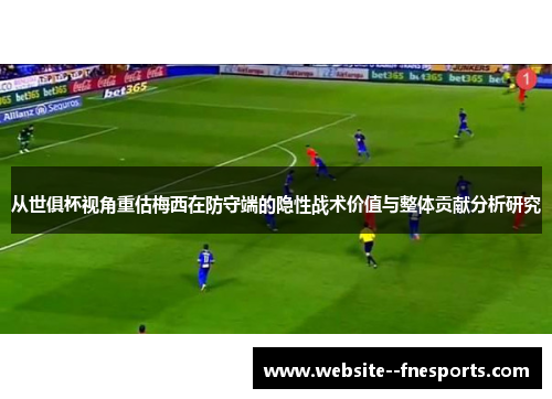 从世俱杯视角重估梅西在防守端的隐性战术价值与整体贡献分析研究