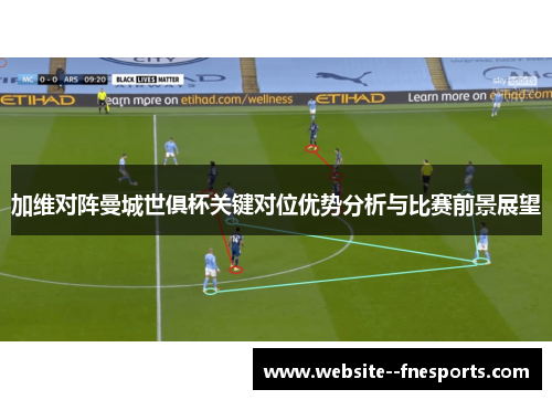加维对阵曼城世俱杯关键对位优势分析与比赛前景展望 加维对阵曼城世俱杯关键对位优势分析与比赛前景展望