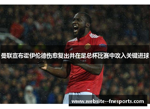 曼联宣布霍伊伦德伤愈复出并在足总杯比赛中攻入关键进球